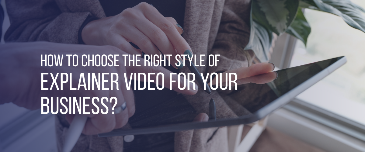 How to Choose the Right Style of Explainer Video for Your Business? 